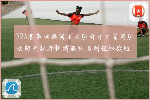 NBA赛事回顾骑士大胜奇才火箭再胜快船开拓者拼搏狼队马刺轻松战胜勇士