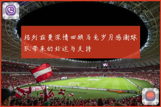 格列兹曼深情回顾马竞岁月感谢球队带来的好运与支持
