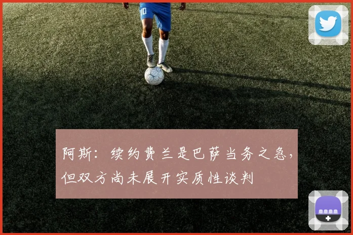 阿斯：续约费兰是巴萨当务之急，但双方尚未展开实质性谈判