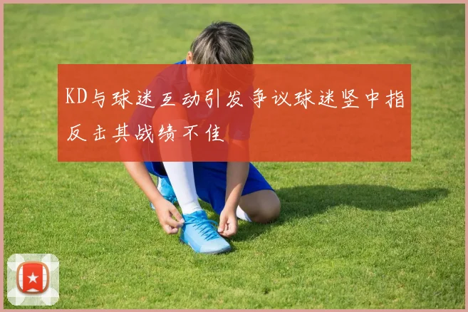 KD与球迷互动引发争议球迷竖中指反击其战绩不佳