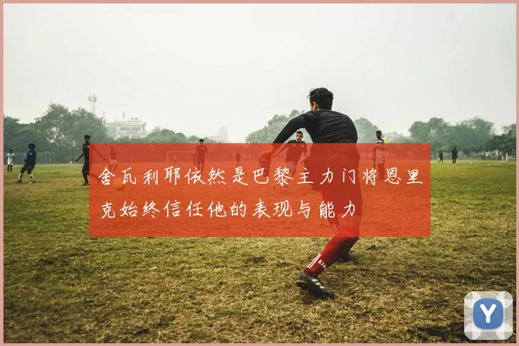 舍瓦利耶依然是巴黎主力门将恩里克始终信任他的表现与能力