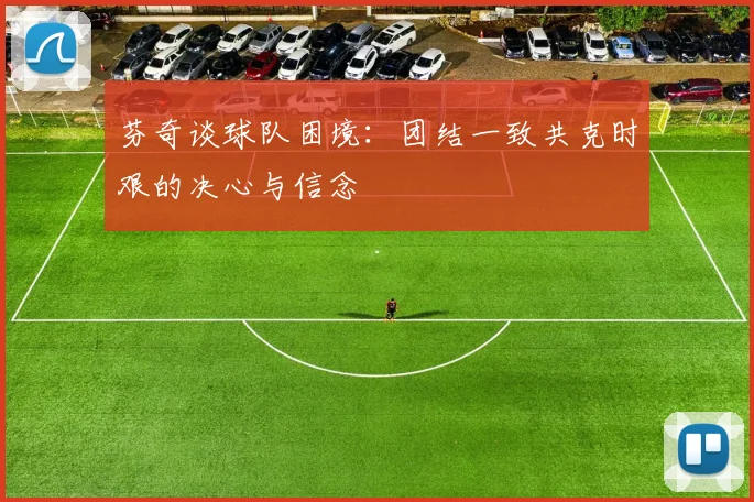 芬奇谈球队困境：团结一致共克时艰的决心与信念