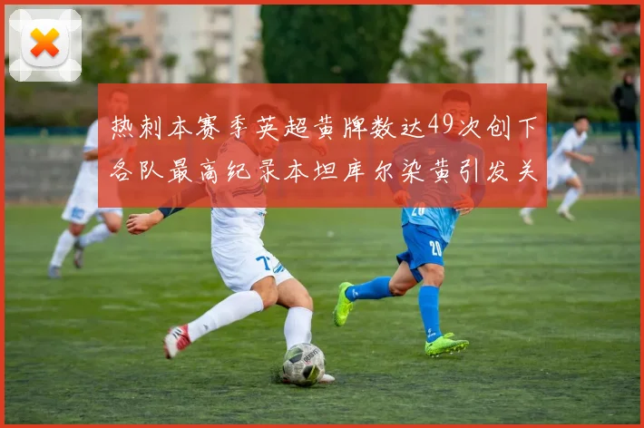 热刺本赛季英超黄牌数达49次创下各队最高纪录本坦库尔染黄引发关注