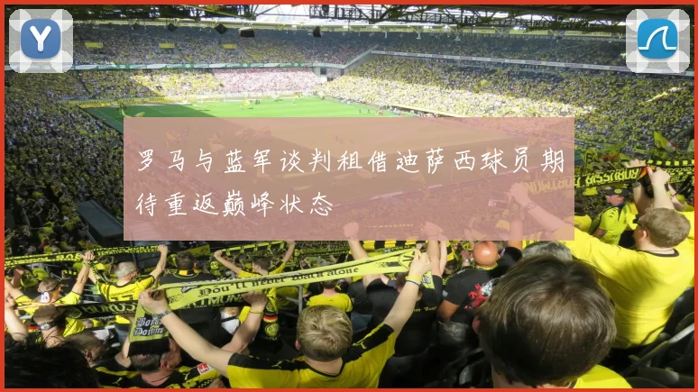 罗马与蓝军谈判租借迪萨西球员期待重返巅峰状态