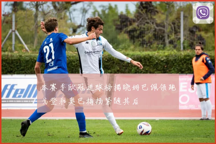 本赛季欧冠进球榜揭晓姆巴佩领跑戈登和奥巴梅扬紧随其后