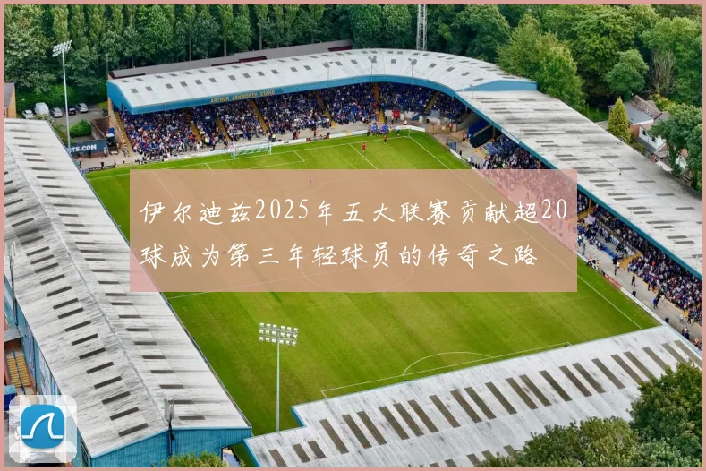伊尔迪兹2025年五大联赛贡献超20球成为第三年轻球员的传奇之路