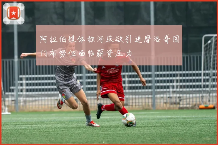 阿拉伯媒体称河床欲引进摩洛哥国门布努但面临薪资压力