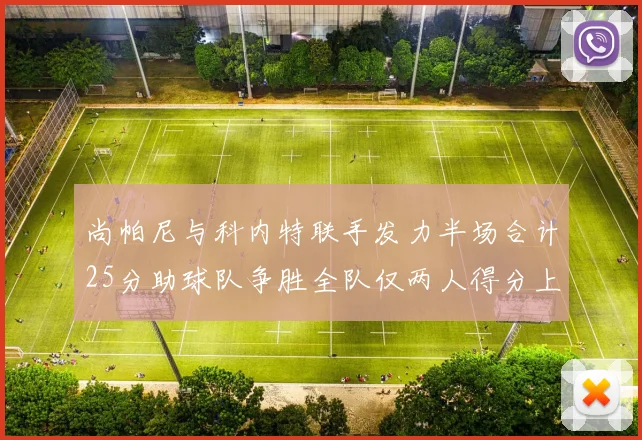 尚帕尼与科内特联手发力半场合计25分助球队争胜全队仅两人得分上双