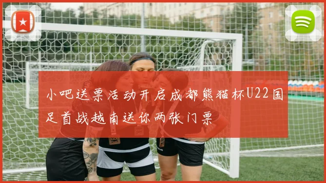 小吧送票活动开启成都熊猫杯U22国足首战越南送你两张门票